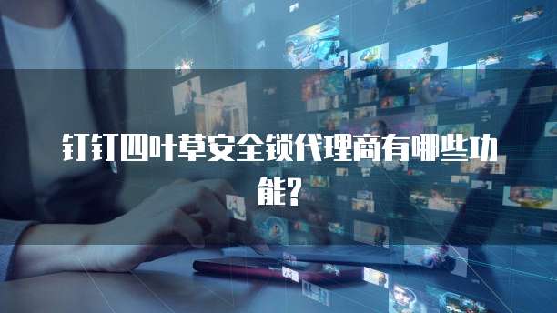 钉钉四叶草安全锁代理商有哪些功能?