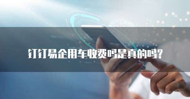 钉钉易企用车收费吗是真的吗?