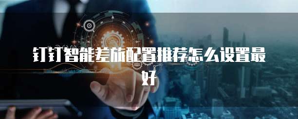 钉钉智能差旅配置推荐怎么设置最好