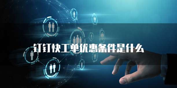 钉钉快工单优惠条件是什么