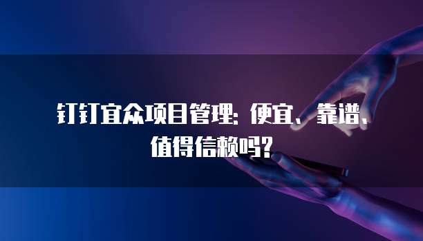 钉钉宜众项目管理: 便宜、靠谱、值得信赖吗?
