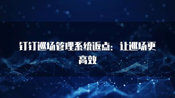钉钉巡场管理系统返点：让巡场更高效