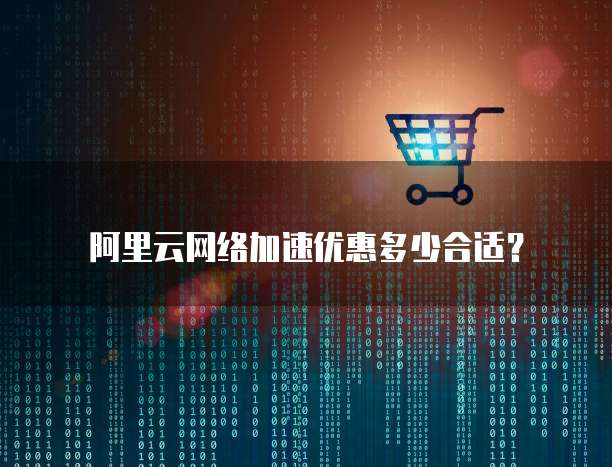 阿里云网络加速优惠多少合适?