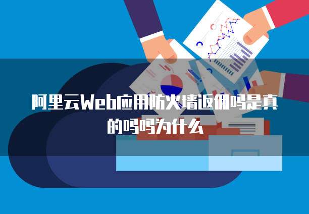 阿里云web应用防火墙返佣吗是真的吗吗为什么