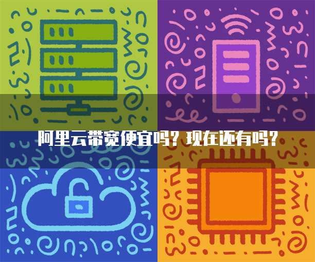 阿里云带宽便宜吗?现在还有吗?
