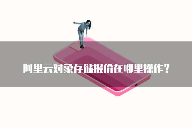 阿里云对象存储报价在哪里操作？