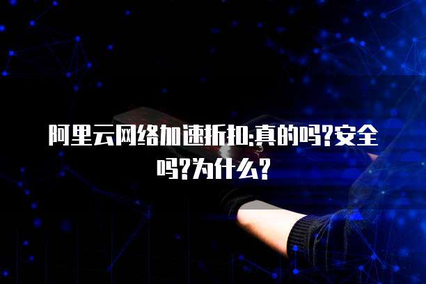 阿里云网络加速折扣:真的吗?安全吗?为什么?