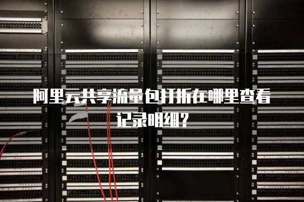 阿里云共享流量包打折在哪里查看记录明细?
