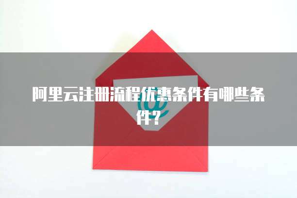 阿里云注册流程优惠条件有哪些条件?