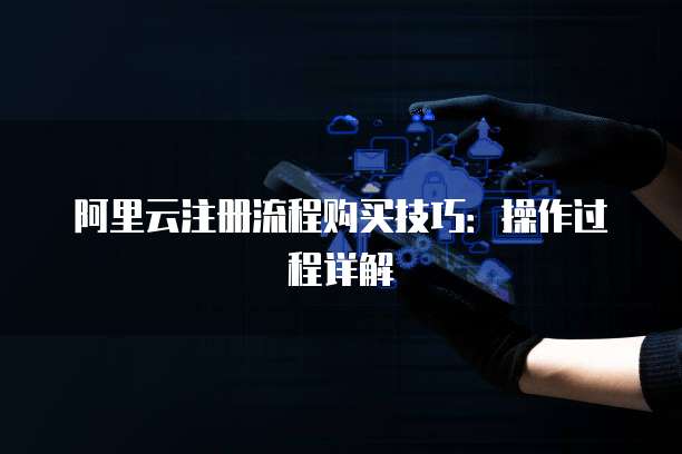 阿里云注册流程购买技巧：操作过程详解