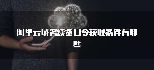 阿里云域名续费口令获取条件有哪些