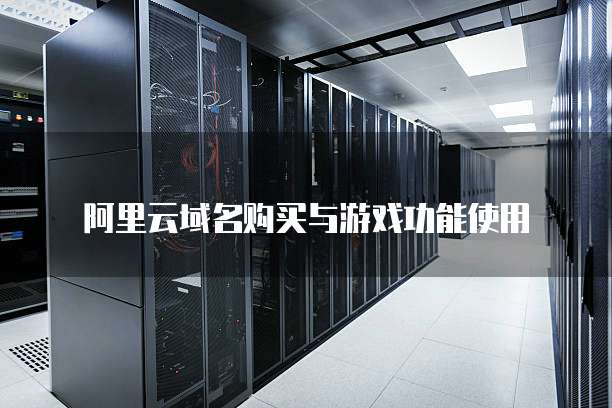 阿里云域名购买与游戏功能使用