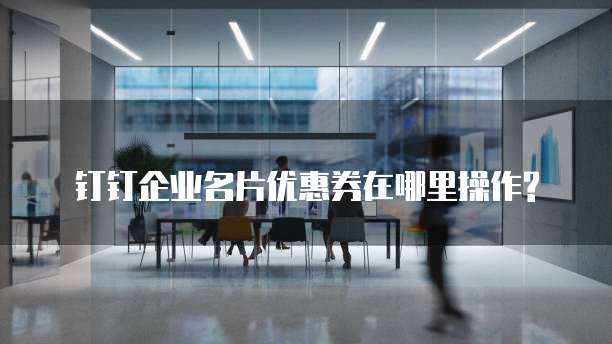 钉钉企业名片优惠券在哪里操作?