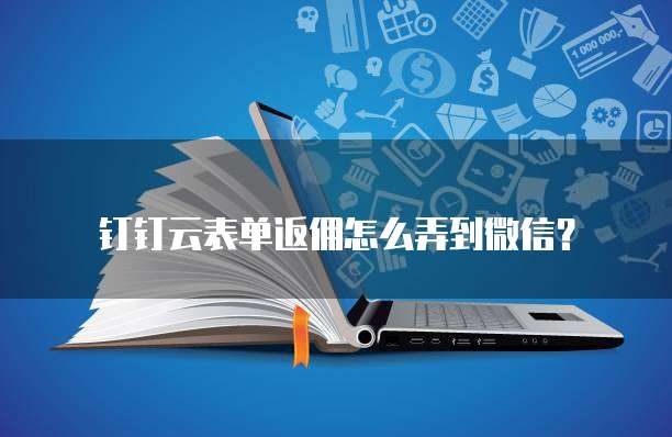 钉钉云表单返佣怎么弄到微信?