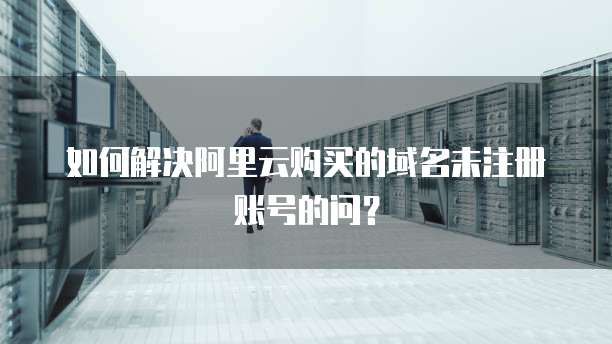 如何解决阿里云购买的域名未注册账号的问?