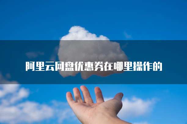 阿里云网盘优惠券在哪里操作的