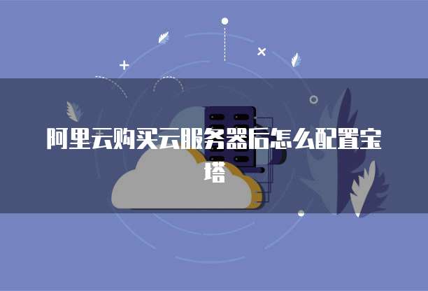 阿里云购买云服务器后怎么配置宝塔