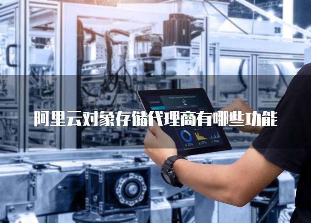 阿里云对象存储代理商有哪些功能