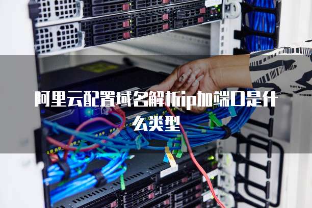 阿里云配置域名解析ip加端口是什么类型