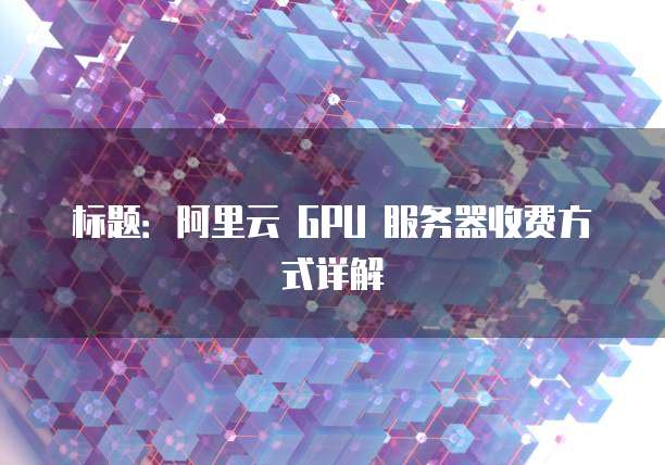 标题：阿里云 GPU 服务器收费方式详解
