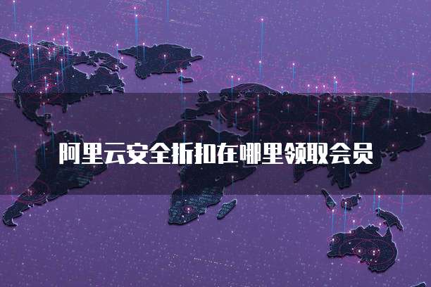 阿里云安全折扣在哪里领取会员