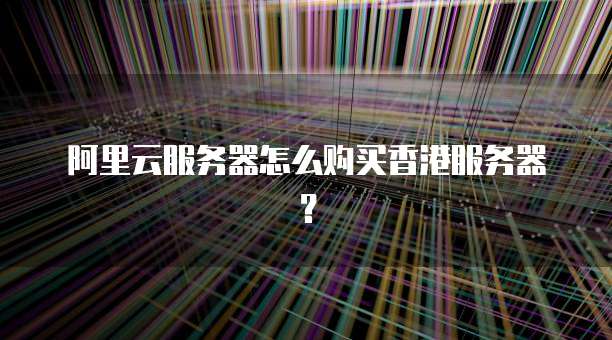 阿里云服务器怎么购买香港服务器？