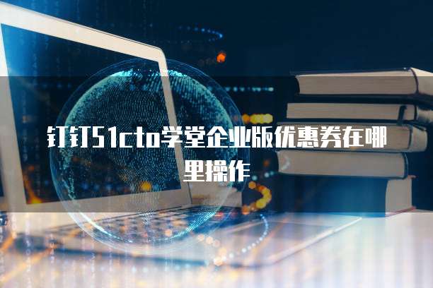 钉钉51cto学堂企业版优惠券在哪里操作