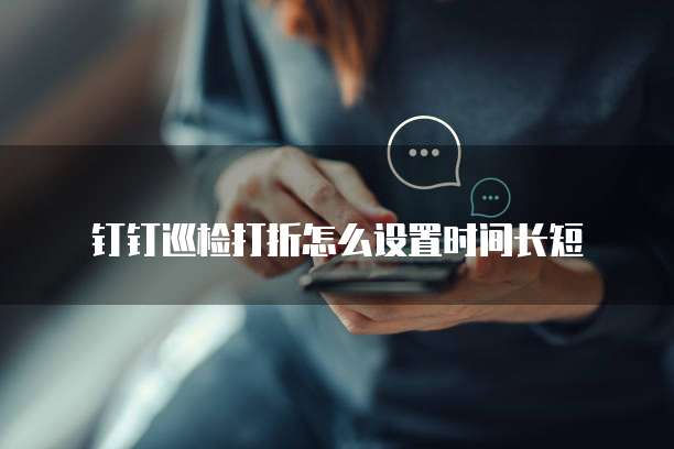 钉钉巡检打折怎么设置时间长短