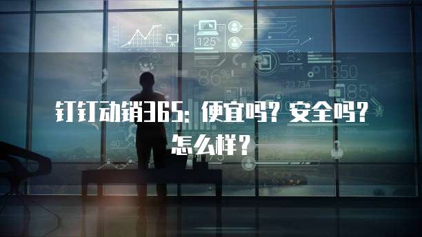 钉钉动销365: 便宜吗?安全吗?怎么样?
