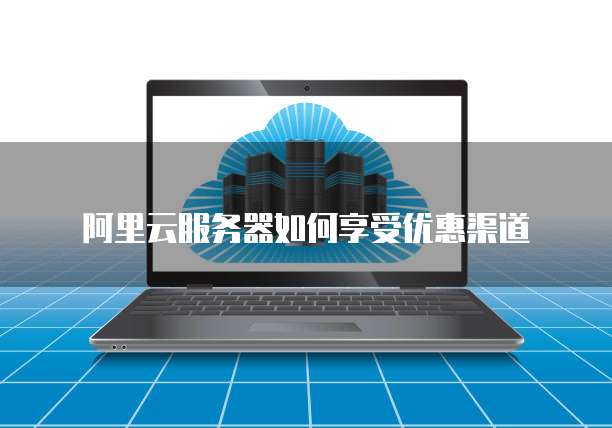 阿里云服务器如何享受优惠渠道