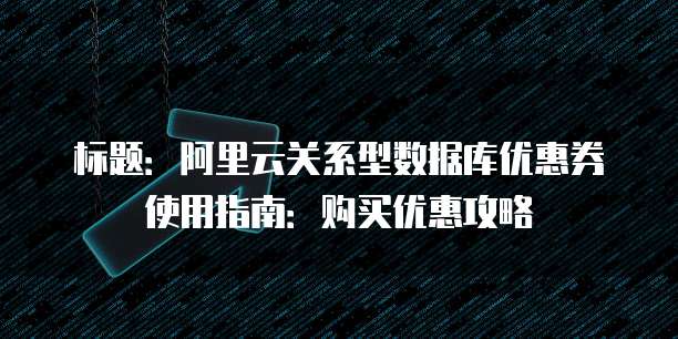 标题:阿里云关系型数据库优惠券使用指南:购买优惠攻略