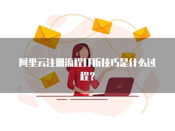 阿里云注册流程打折技巧是什么过程?