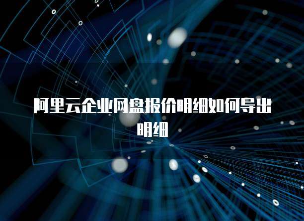 阿里云企业网盘报价明细如何导出明细