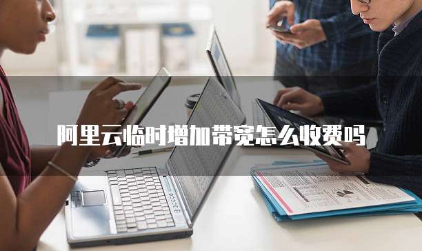 阿里云临时增加带宽怎么收费吗
