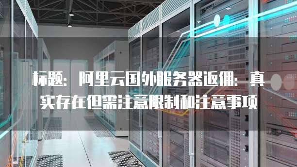 标题:阿里云国外服务器返佣:真实存在但需注意限制和注意事项