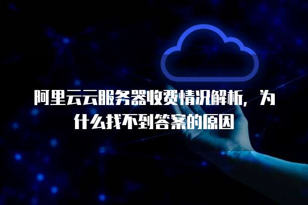 阿里云云服务器收费情况解析,为什么找不到答案的原因