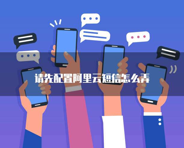 请先配置阿里云短信怎么弄