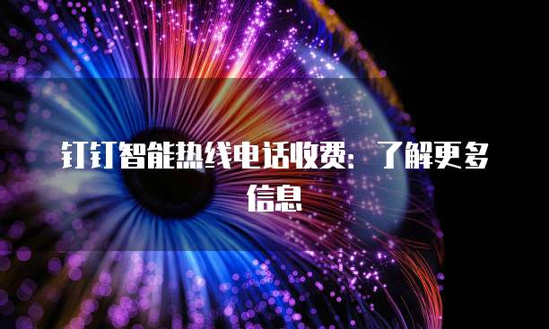 钉钉智能热线电话收费：了解更多信息