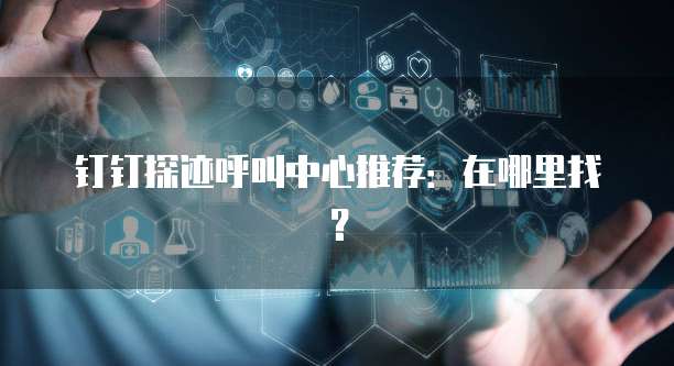 钉钉探迹呼叫中心推荐：在哪里找？