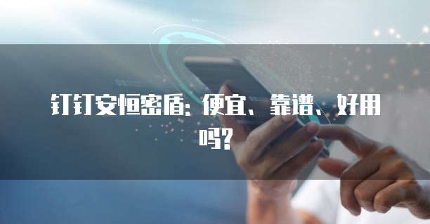 钉钉安恒密盾: 便宜、靠谱、好用吗?