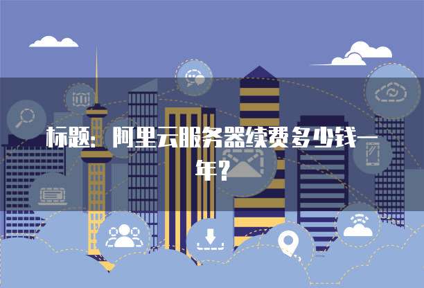 标题:阿里云服务器续费多少钱一年?