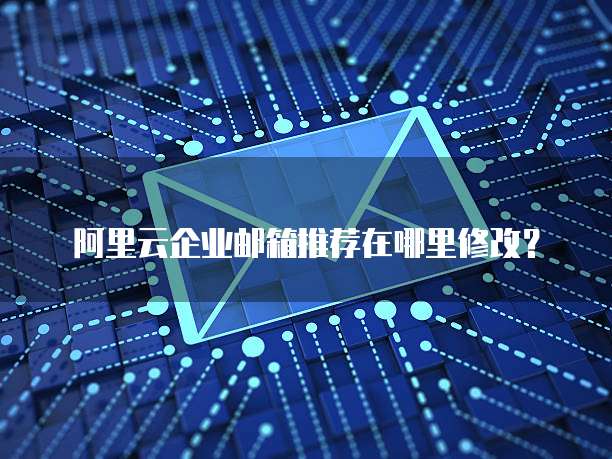 阿里云企业邮箱推荐在哪里修改？
