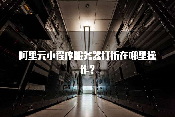 阿里云小程序服务器打折在哪里操作?