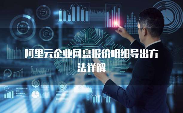 阿里云企业网盘报价明细导出方法详解