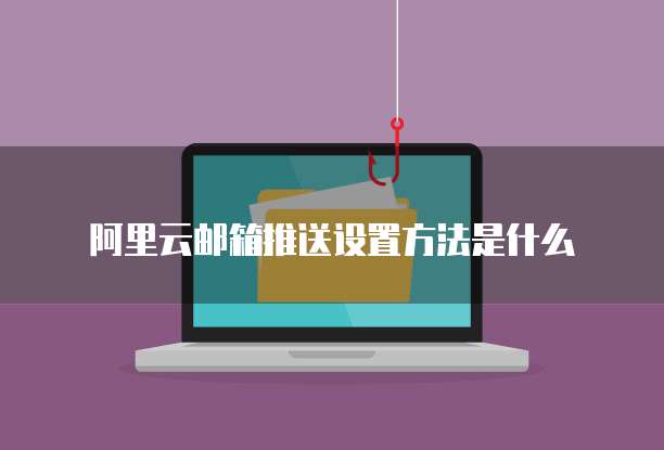 阿里云邮箱推送设置方法是什么