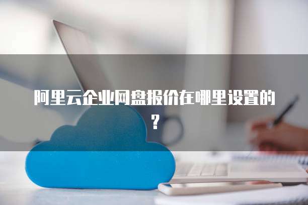 阿里云企业网盘报价在哪里设置的?