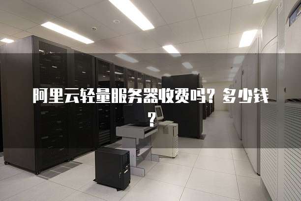 阿里云轻量服务器收费吗？多少钱？
