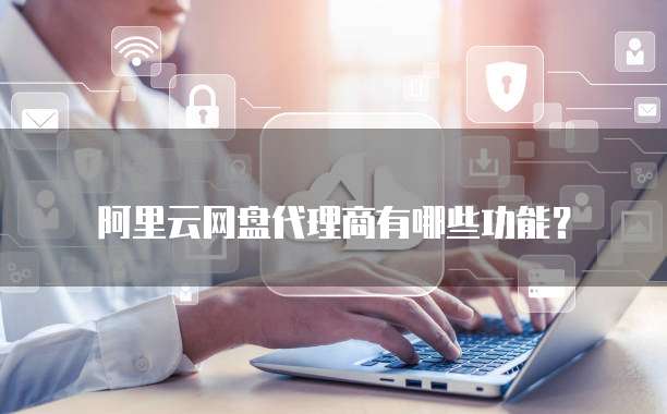 阿里云网盘代理商有哪些功能？