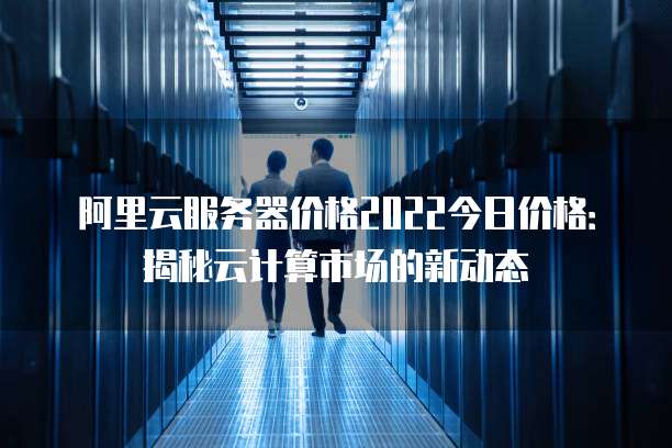 阿里云服务器价格2022今日价格:揭秘云计算市场的新动态