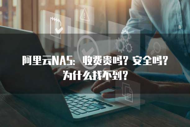 阿里云NAS:收费贵吗?安全吗?为什么找不到?